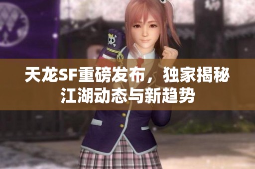 天龙SF重磅发布，独家揭秘江湖动态与新趋势