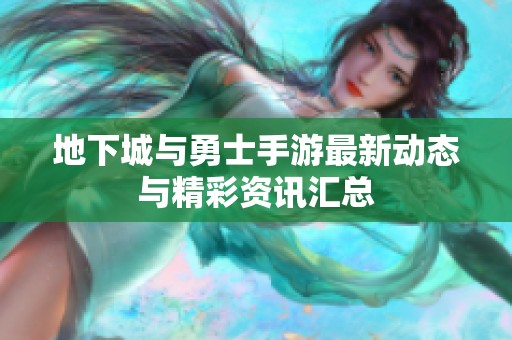 地下城与勇士手游最新动态与精彩资讯汇总