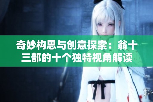 奇妙构思与创意探索：翁十三部的十个独特视角解读