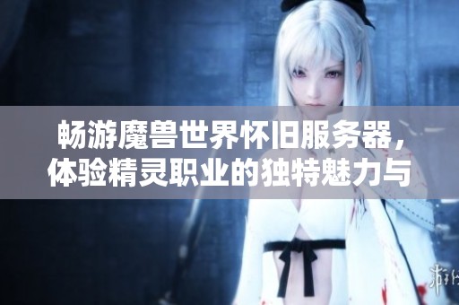 畅游魔兽世界怀旧服务器，体验精灵职业的独特魅力与乐趣