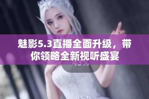 魅影5.3直播全面升级，带你领略全新视听盛宴