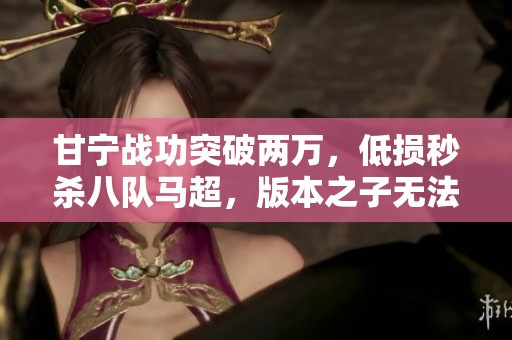 甘宁战功突破两万，低损秒杀八队马超，版本之子无法匹敌