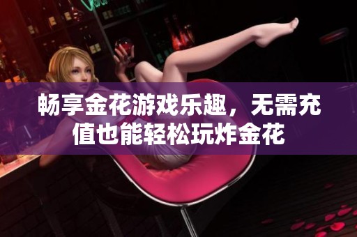 畅享金花游戏乐趣，无需充值也能轻松玩炸金花