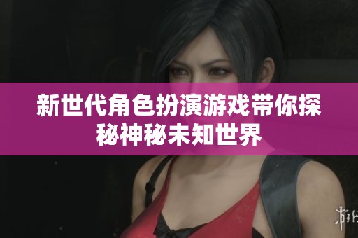 新世代角色扮演游戏带你探秘神秘未知世界