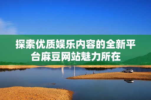 探索优质娱乐内容的全新平台麻豆网站魅力所在