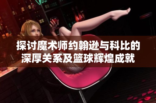 探讨魔术师约翰逊与科比的深厚关系及篮球辉煌成就
