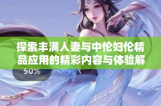 探索丰满人妻与中伦妇伦精品应用的精彩内容与体验解析