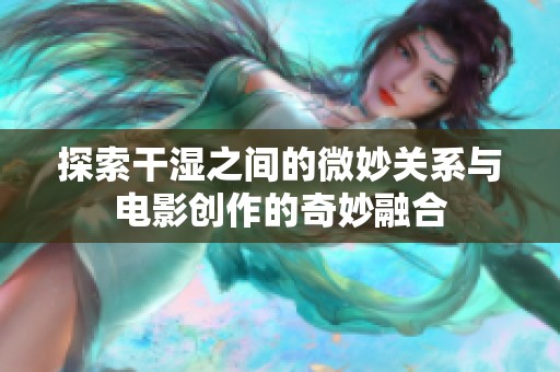 探索干湿之间的微妙关系与电影创作的奇妙融合