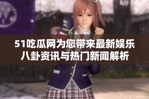 51吃瓜网为您带来最新娱乐八卦资讯与热门新闻解析