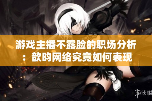 游戏主播不露脸的职场分析：歆昀网络究竟如何表现