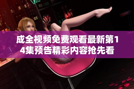 成全视频免费观看最新第14集预告精彩内容抢先看