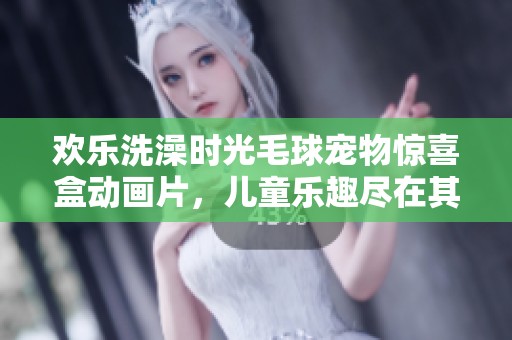 欢乐洗澡时光毛球宠物惊喜盒动画片，儿童乐趣尽在其中