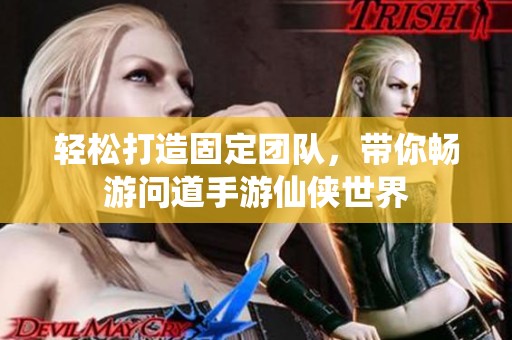 轻松打造固定团队，带你畅游问道手游仙侠世界