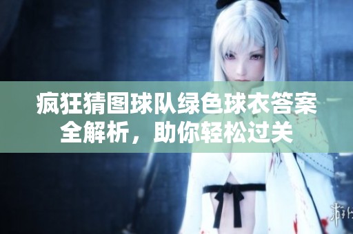 疯狂猜图球队绿色球衣答案全解析，助你轻松过关