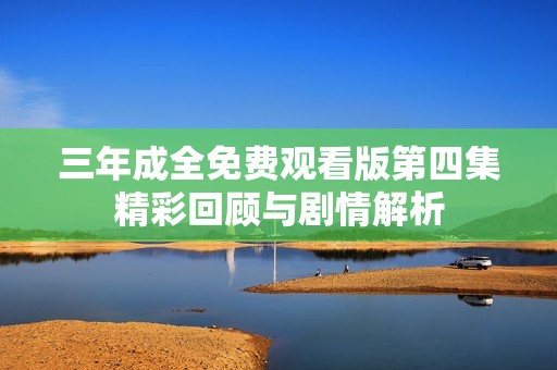 三年成全免费观看版第四集精彩回顾与剧情解析