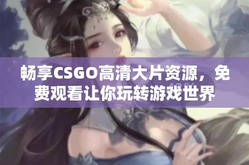 畅享CSGO高清大片资源，免费观看让你玩转游戏世界