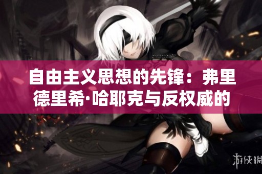 自由主义思想的先锋：弗里德里希·哈耶克与反权威的斗争