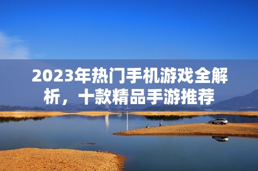 2023年热门手机游戏全解析，十款精品手游推荐