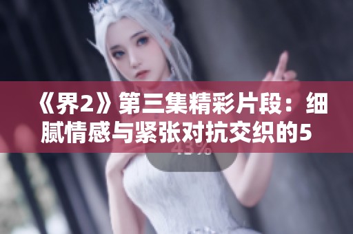 《界2》第三集精彩片段：细腻情感与紧张对抗交织的51秒瞬间