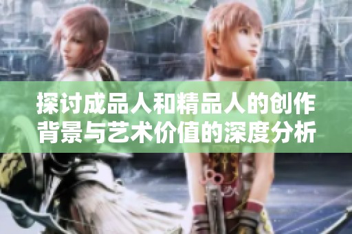 探讨成品人和精品人的创作背景与艺术价值的深度分析