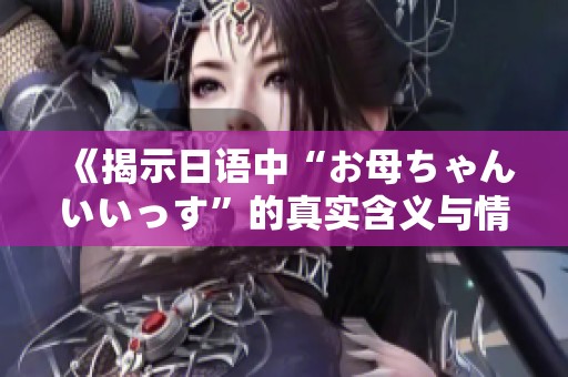 《揭示日语中“お母ちゃんいいっす”的真实含义与情感》