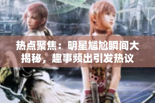 热点聚焦：明星尴尬瞬间大揭秘，趣事频出引发热议