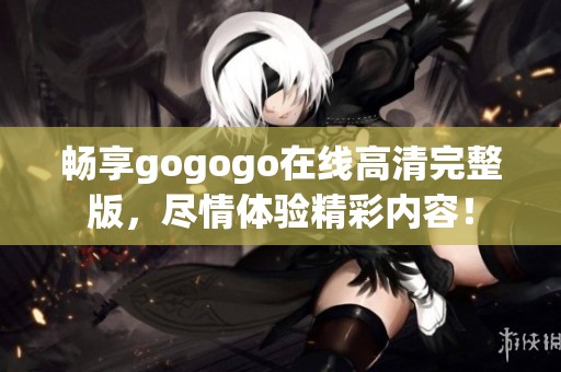畅享gogogo在线高清完整版，尽情体验精彩内容！
