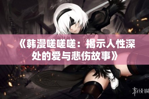 《韩漫嗟嗟嗟：揭示人性深处的爱与悲伤故事》