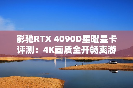 影驰RTX 4090D星曜显卡评测：4K画质全开畅爽游戏体验