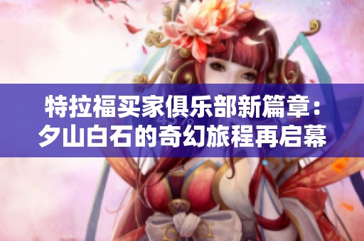 特拉福买家俱乐部新篇章：夕山白石的奇幻旅程再启幕