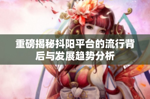 重磅揭秘抖阳平台的流行背后与发展趋势分析