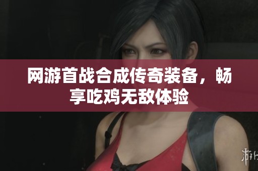 网游首战合成传奇装备，畅享吃鸡无敌体验