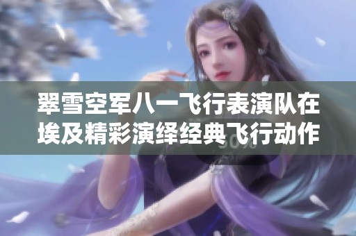 翠雪空军八一飞行表演队在埃及精彩演绎经典飞行动作