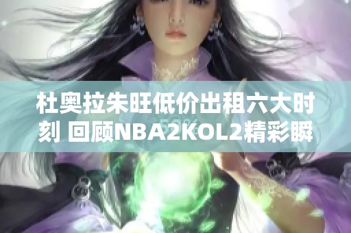 杜奥拉朱旺低价出租六大时刻 回顾NBA2KOL2精彩瞬间