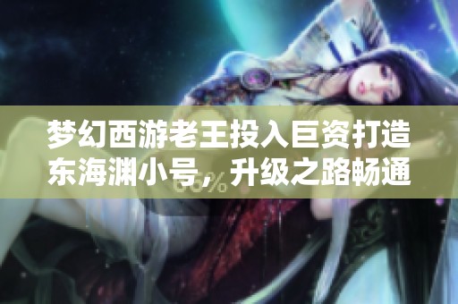 梦幻西游老王投入巨资打造东海渊小号，升级之路畅通无阻