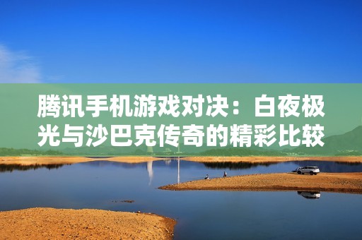 腾讯手机游戏对决：白夜极光与沙巴克传奇的精彩比较