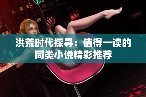 洪荒时代探寻：值得一读的同类小说精彩推荐