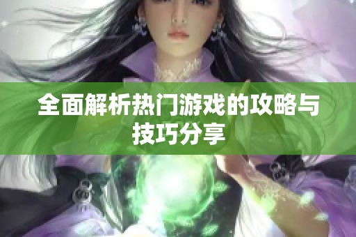 全面解析热门游戏的攻略与技巧分享