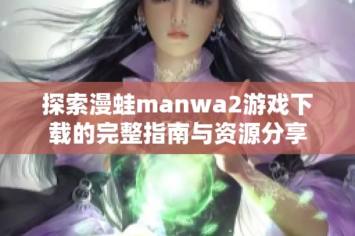 探索漫蛙manwa2游戏下载的完整指南与资源分享