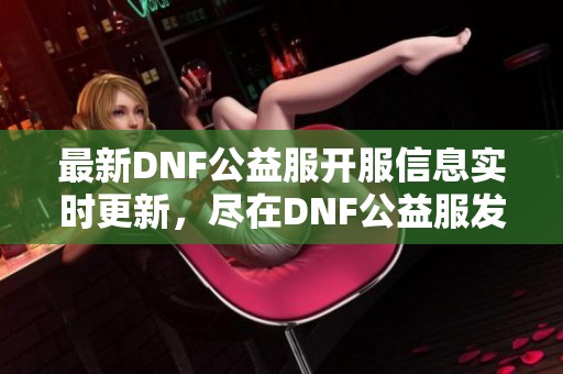 最新DNF公益服开服信息实时更新，尽在DNF公益服发布平台