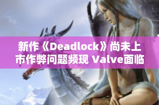 新作《Deadlock》尚未上市作弊问题频现 Valve面临新挑战