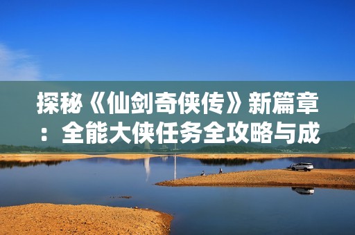探秘《仙剑奇侠传》新篇章：全能大侠任务全攻略与成就分享