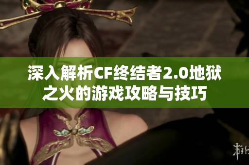 深入解析CF终结者2.0地狱之火的游戏攻略与技巧