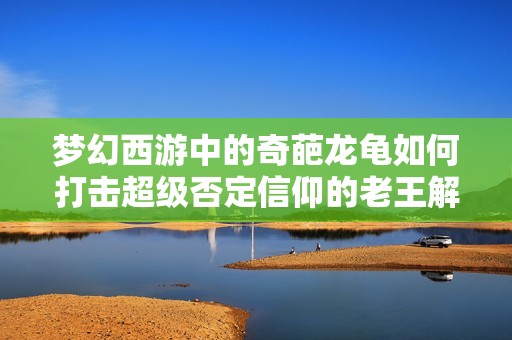 梦幻西游中的奇葩龙龟如何打击超级否定信仰的老王解读