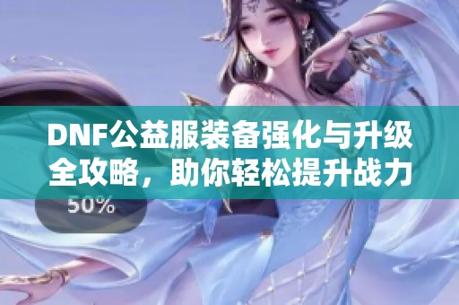 DNF公益服装备强化与升级全攻略，助你轻松提升战力！