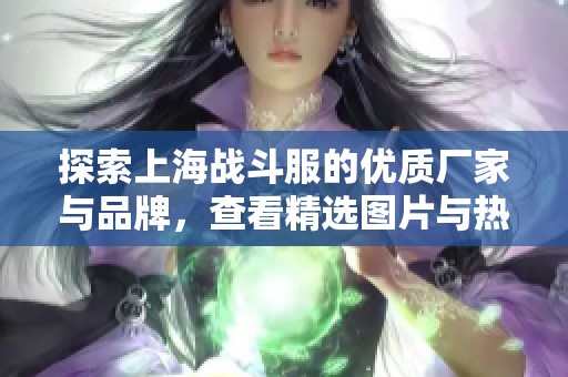 探索上海战斗服的优质厂家与品牌，查看精选图片与热门讨论