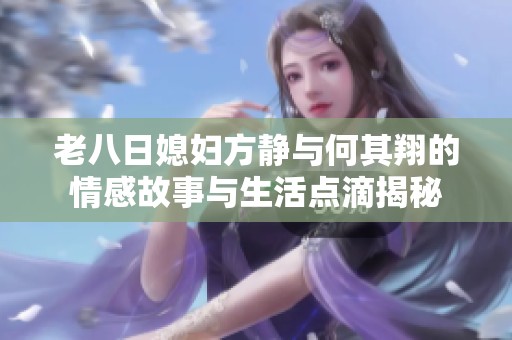 老八日媳妇方静与何其翔的情感故事与生活点滴揭秘