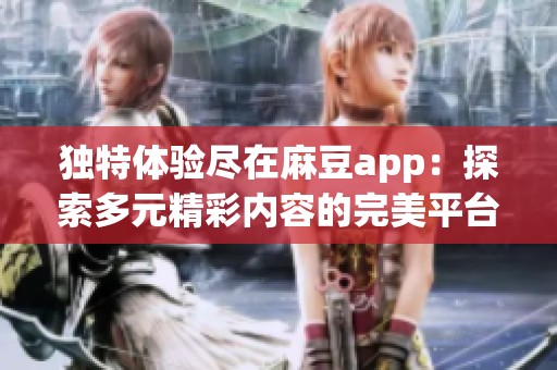 独特体验尽在麻豆app：探索多元精彩内容的完美平台