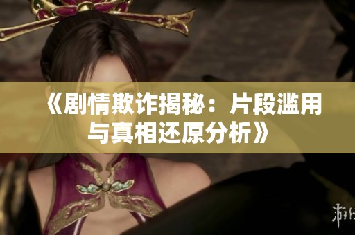 《剧情欺诈揭秘：片段滥用与真相还原分析》