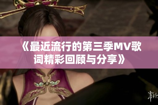 《最近流行的第三季MV歌词精彩回顾与分享》